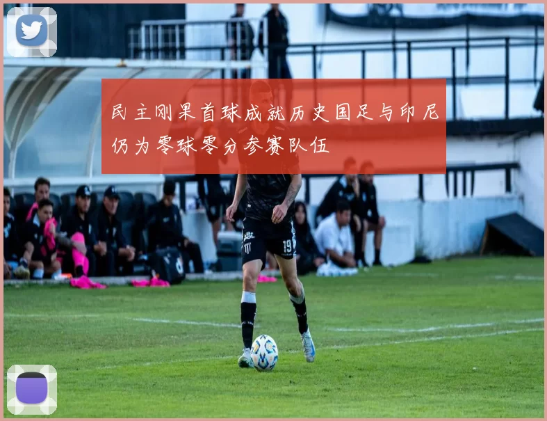 民主刚果首球成就历史国足与印尼仍为零球零分参赛队伍