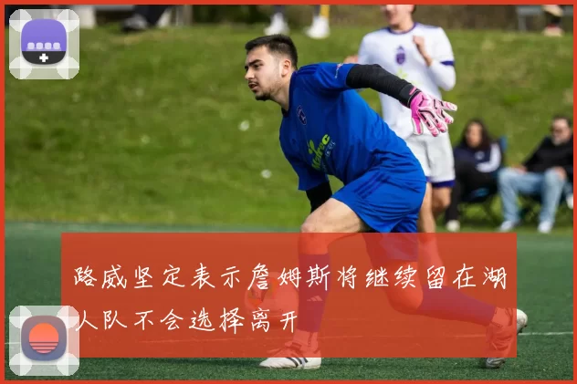 路威坚定表示詹姆斯将继续留在湖人队不会选择离开