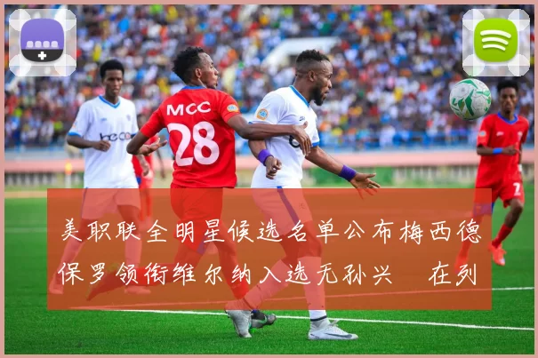 美职联全明星候选名单公布梅西德保罗领衔维尔纳入选无孙兴慜在列