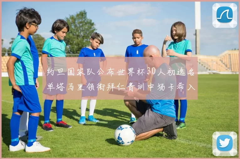 约旦国家队公布世界杯30人初选名单塔马里领衔拜仁青训中场卡希入选