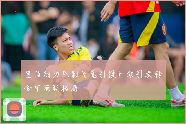 皇马财力压制马竞引援计划引发转会市场新格局