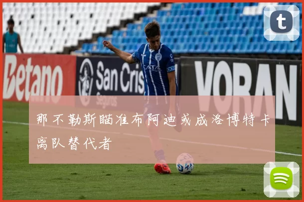 那不勒斯瞄准布阿迪或成洛博特卡离队替代者