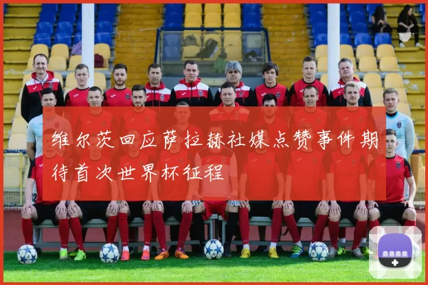 维尔茨回应萨拉赫社媒点赞事件期待首次世界杯征程