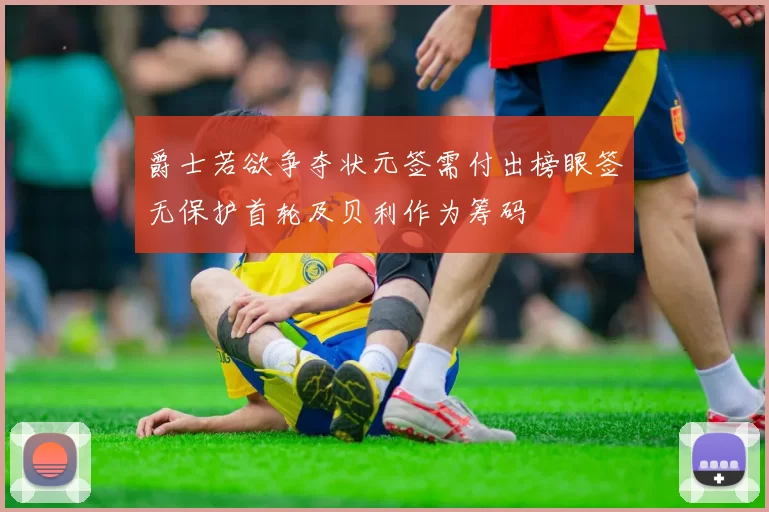 爵士若欲争夺状元签需付出榜眼签无保护首轮及贝利作为筹码