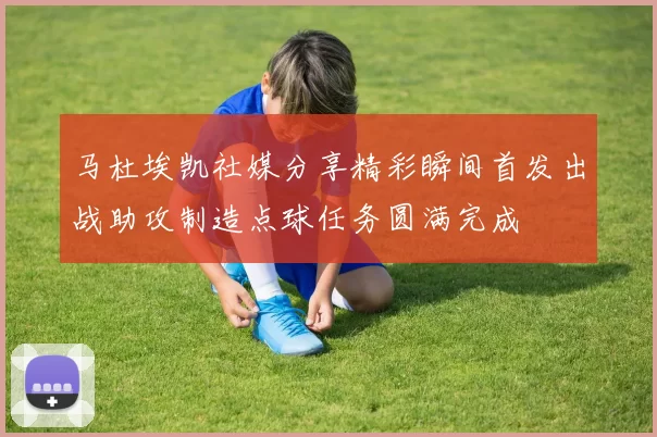 马杜埃凯社媒分享精彩瞬间首发出战助攻制造点球任务圆满完成