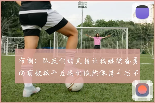 布朗：队友们的支持让我继续奋勇向前被扳平后我们依然保持斗志不言放弃
