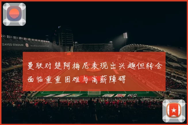 曼联对楚阿梅尼表现出兴趣但转会面临重重困难与高薪障碍