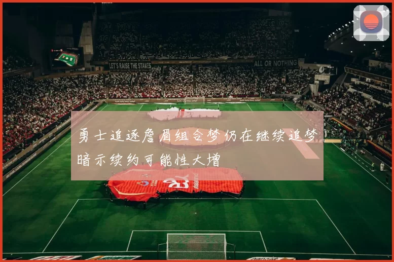 勇士追逐詹眉组合梦仍在继续追梦暗示续约可能性大增